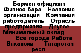 Бармен-официант Фитнес-бара › Название организации ­ Компания-работодатель › Отрасль предприятия ­ Другое › Минимальный оклад ­ 15 000 - Все города Работа » Вакансии   . Татарстан респ.